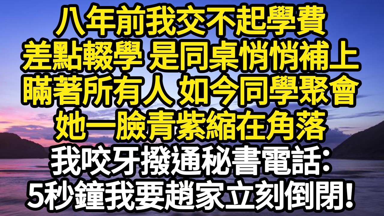 八年前我交不起學費，差點輟學 是同桌悄悄補上，瞞著所有人 如今同學聚會，她一臉青紫縮在角落，我咬牙撥通秘書電話：5秒鐘我要趙家立刻倒閉！#故事#悬疑#人性#刑事#人生故事#生活哲學#為人哲學