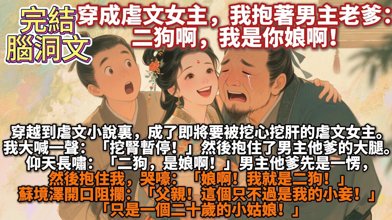 完結脑洞文：穿越到虐文小說裏，成了即將要被挖心挖肝的虐文女主。我大喊一聲：「挖腎暫停！」然後抱住了男主他爹的大腿。仰天長嘯：「二狗，是娘啊！」男主他爹先是一愣，然後抱住我。哭嚎：「娘啊！我就是二狗！」