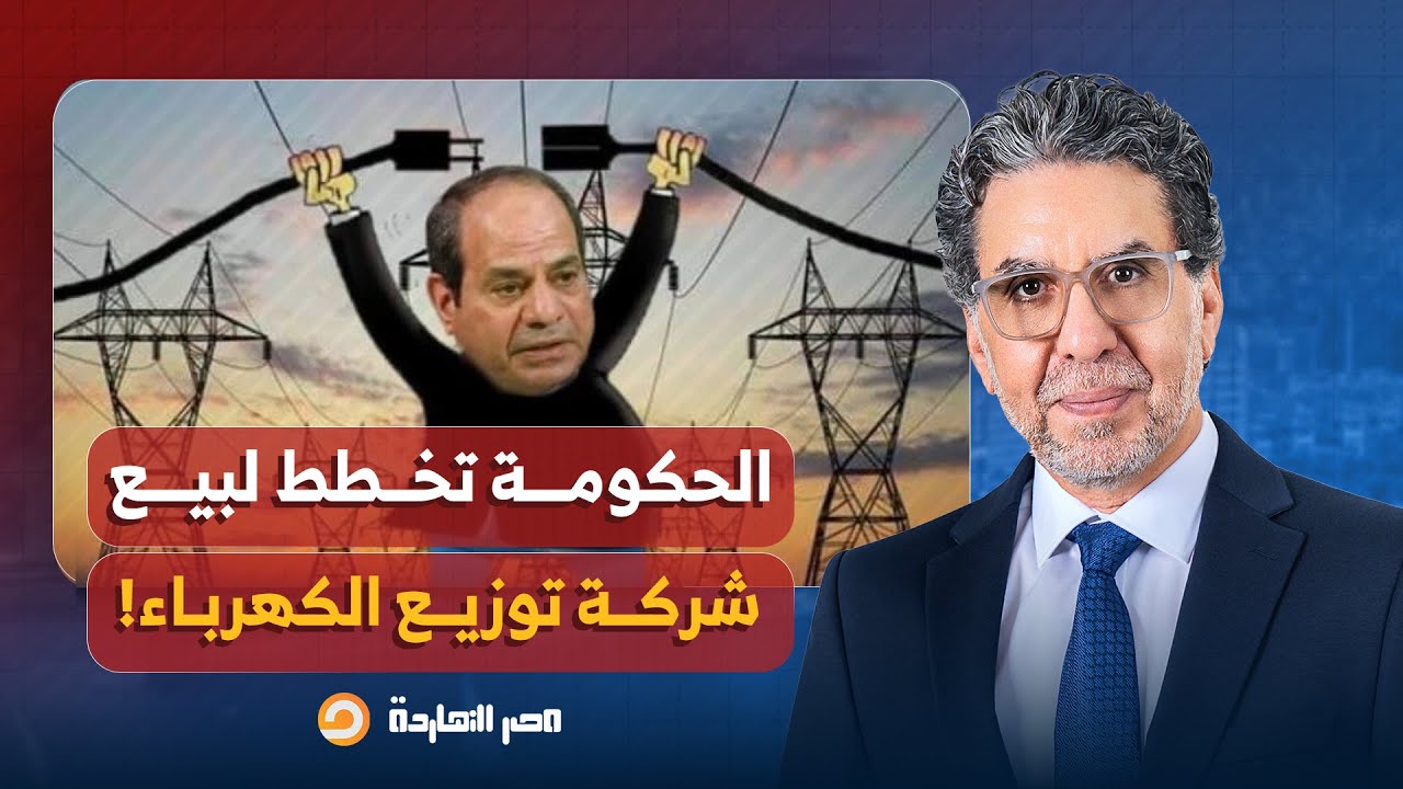 ناصر: مفاجأة صادمة.. الحكومة تخطط لبيع شركة توزيع الكهرباء للقطاع الخاص!!