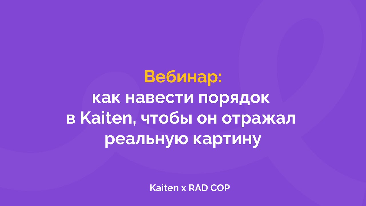 Вебинар Kaiten x RAD COP: как навести порядок в Kaiten, чтобы он отражал реальные процессы компании