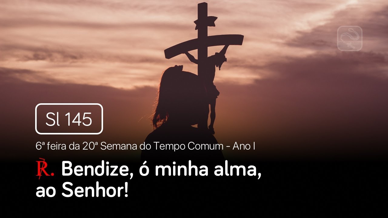 Salmo 145 Bendize, ó minha alma, ao Senhor! (6ª feira da 20ª Semana do Tempo Comum - Ano I)