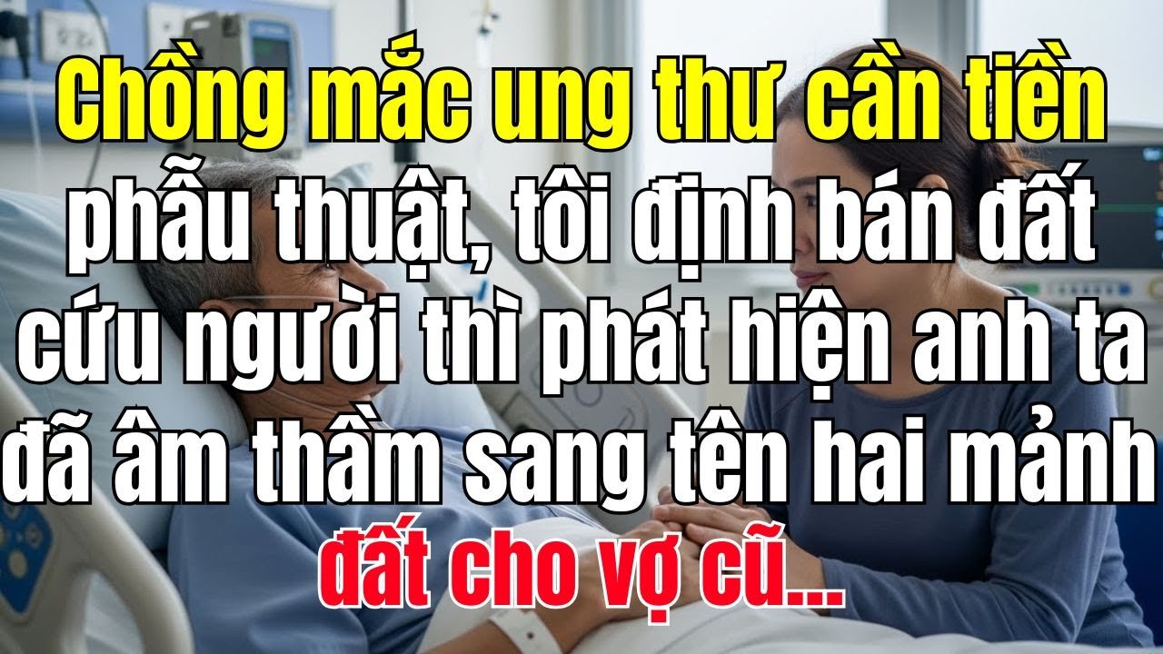 Chồng mắc ung thư cần tiền phẫu thuật, tôi định bán đất cứu người thì phát hiện anh ta đã âm thầm