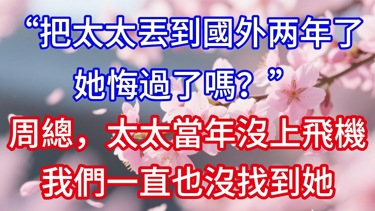 【情感故事】「 把太太丟到國外两年了，她悔過了嗎？」「周總，太太當年沒上飛機，我們一直也沒找到她」
