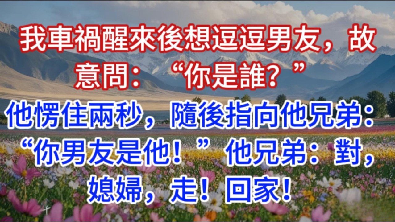 我車禍醒來後想逗逗男友，故意問：“你是誰？”他愣住兩秒，隨後指向他兄弟：“你男友是他！”他兄弟：對，媳婦，走！回家！