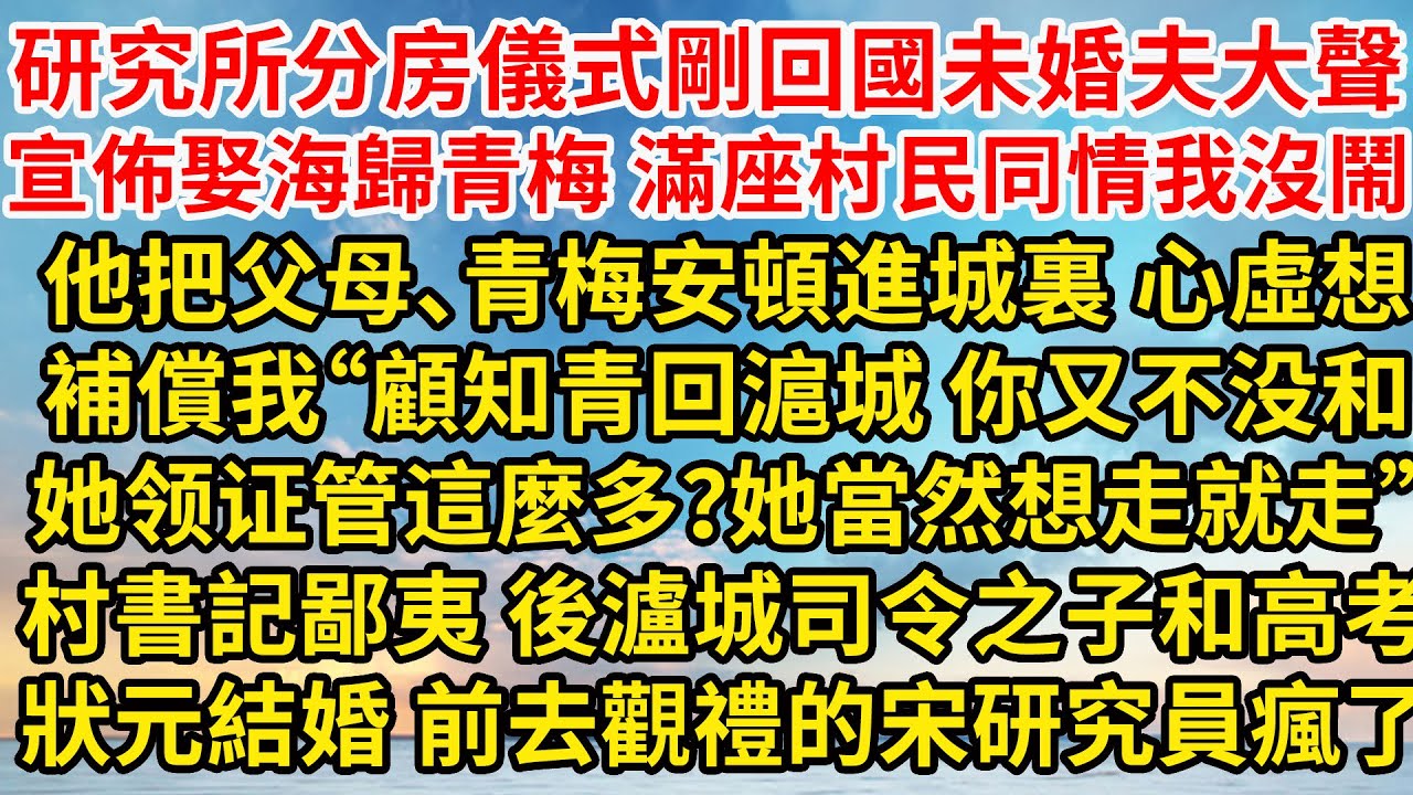 研究所分房儀式剛回國未婚夫大聲宣佈娶海歸青梅，滿座村民同情 我沒鬧，他把父母、青梅安頓進城裏 心虛想補償我“顧知青回滬城，你又不没和她领证管這麼多？她當然想走就走”村書記鄙夷