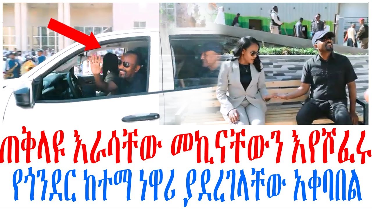 ጠቅላዩ እራሳቸው መኪናቸውን እየሾፈሩ የጎንደር ከተማ ነዋሪ ያደረገላቸው አቀባበል
