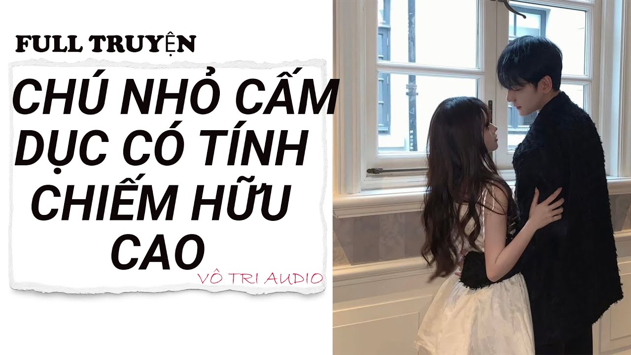 [AUDIO]- CHÚ NHỎ CẤM DỤC CÓ TÍNH CHIẾM HỮU CAO- VÔ TRI AUDIO