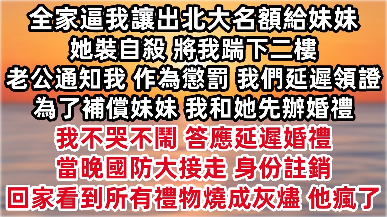 報考前全家逼我讓出北大名額給妹妹 她裝自殺 將我踹下二樓 老公通知我 「作為懲罰 我們延遲領證 」 我不哭不鬧 答應延遲婚禮 為他們操辦 當晚國防大接走身份註銷 回家看到送我所有禮物燒成灰燼 他瘋了