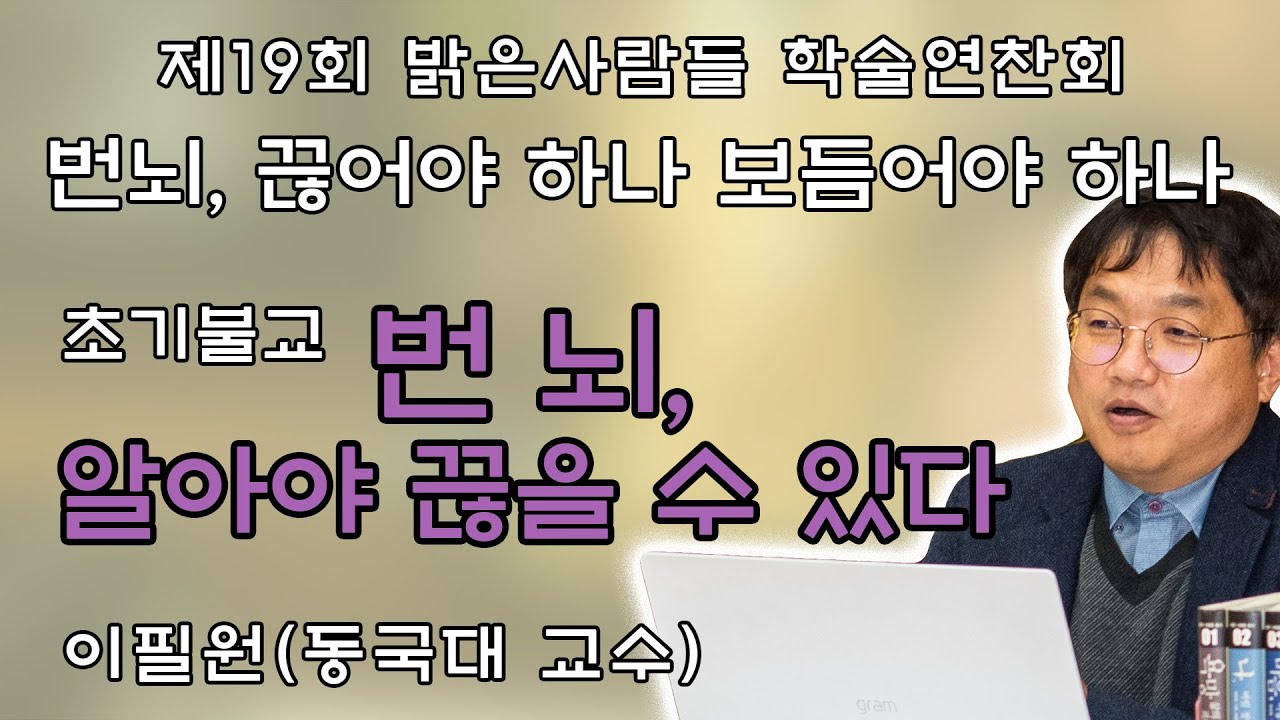 번뇌, 끊어야 하나 보듬어야 하나(초기불교, 이필원 교수: 번뇌, 알아야 끊을 수 있다). 제19회 밝은사람들 학술연찬회 1교시