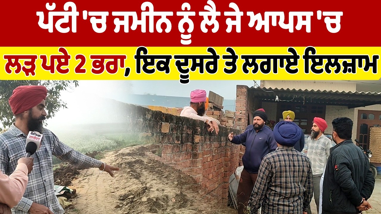 ਪੱਟੀ 'ਚ ਜਮੀਨ ਨੂੰ ਲੈ ਜੇ ਆਪਸ 'ਚ ਲੜ ਪਏ 2 ਭਰਾ, ਇਕ ਦੂਸਰੇ ਤੇ ਲਗਾਏ ਇਲਜ਼ਾਮ