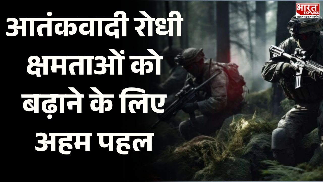 Anti Terror Initiative : आतंकवादी रोधी क्षमताओं को बढ़ाने के लिए अहम पहल ।  Bharat Express