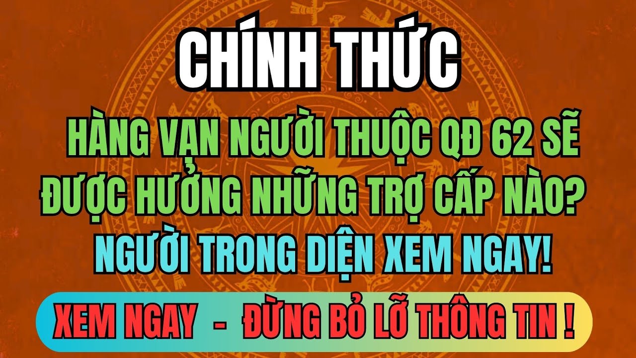 NÓNG: Hàng Vạn Người Thuộc QĐ 62 Chính Thức Được Hưởng Những Trợ Cấp Nào? -NGƯỜI TRONG DIỆN XEM NGAY