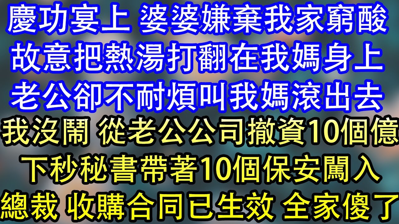 慶功宴上 婆婆嫌棄我家窮酸故意把熱湯打翻在我媽身上老公卻不耐煩叫我媽滾出去我沒鬧 從老公公司撤資10個億下秒秘書帶著10個保安闖入總裁 收購合同已生效 全家傻了