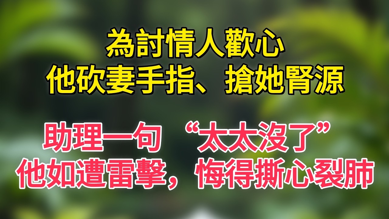 為討情人歡心，他砍妻手指、搶她腎源，助理一句 “太太沒了”，他如遭雷擊，悔得撕心裂肺
