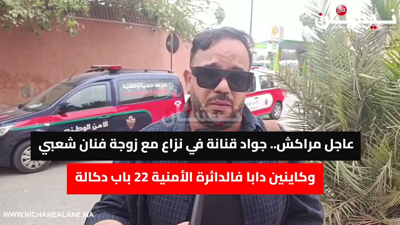 عاجل مراكش.. جواد قنانة في نزاع مع زوجة فنان شعبي وكاينين دابا فالدائرة الأمنية 22 باب دكالة
