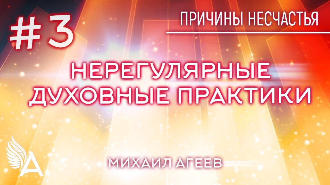 НЕРЕГУЛЯРНЫЕ ДУХОВНЫЕ ПРАКТИКИ.  3-я причина несчастья – Михаил Агеев