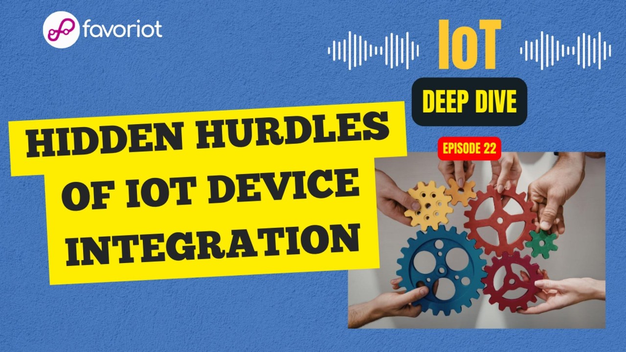 IoT Deep Dive - Episode  22 -  Hidden Hurdles of IoT Device Integration