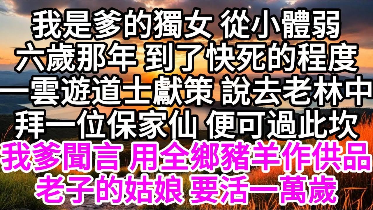 我是爹的獨女，從小體弱，六歲那年，到了快死的程度，一雲遊道士獻策說，去老林中拜一位保家仙，便可過此坎，我爹聞言，用全鄉豬羊作供品，老子的姑娘，要活一萬歲 【美好人生】