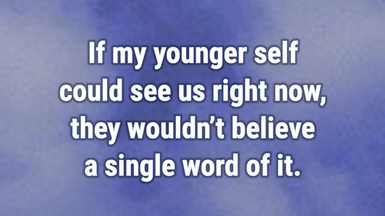 💟 If my younger self could see us right now, they wouldn’t believe a single word of it.