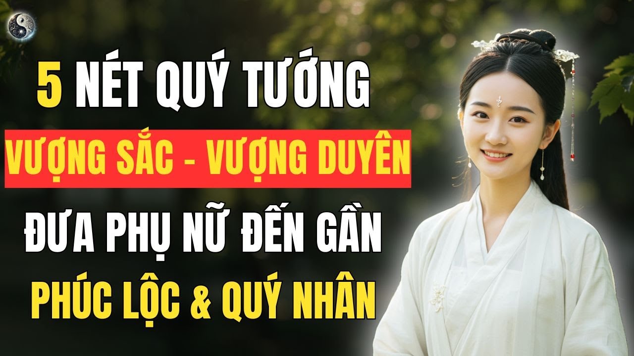 5 Nét Quý Tướng Âm Thầm: Vượng Sắc, Vượng Duyên - Đưa Người Phụ Nữ Đến Gần Phúc Lộc & Quý Nhân !