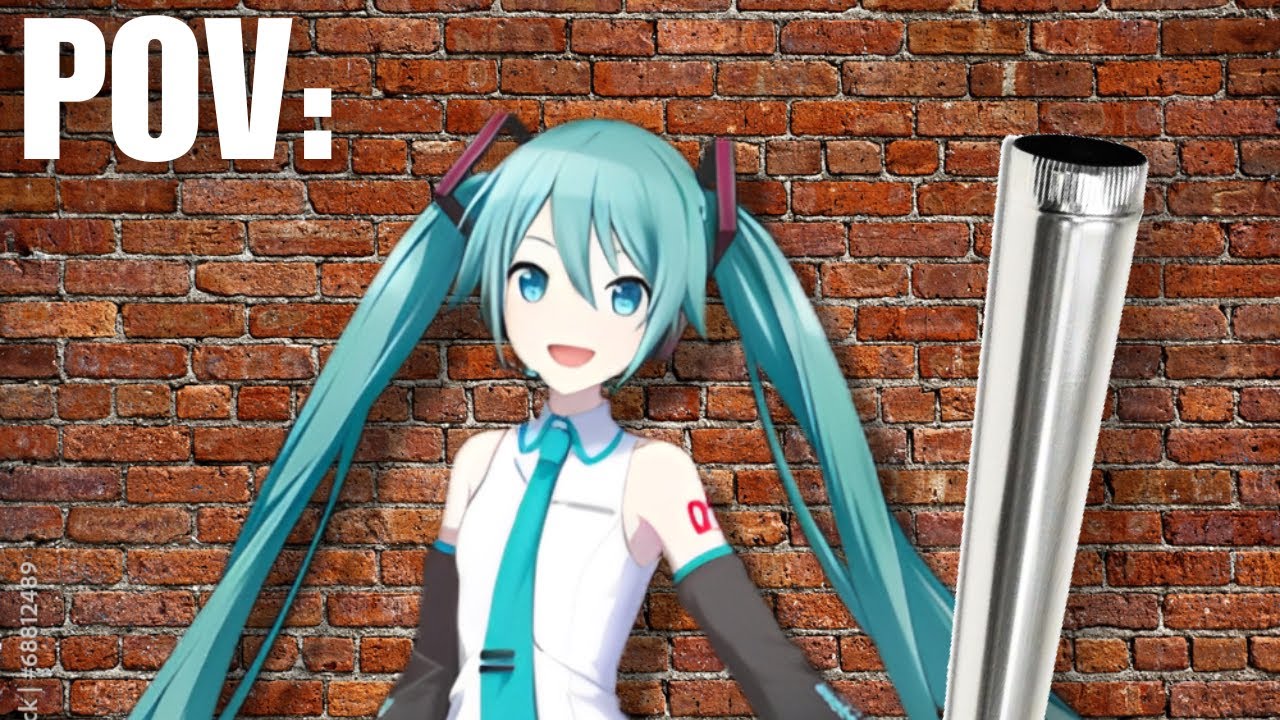 POV: Hatsune Miku hits you with a pipe