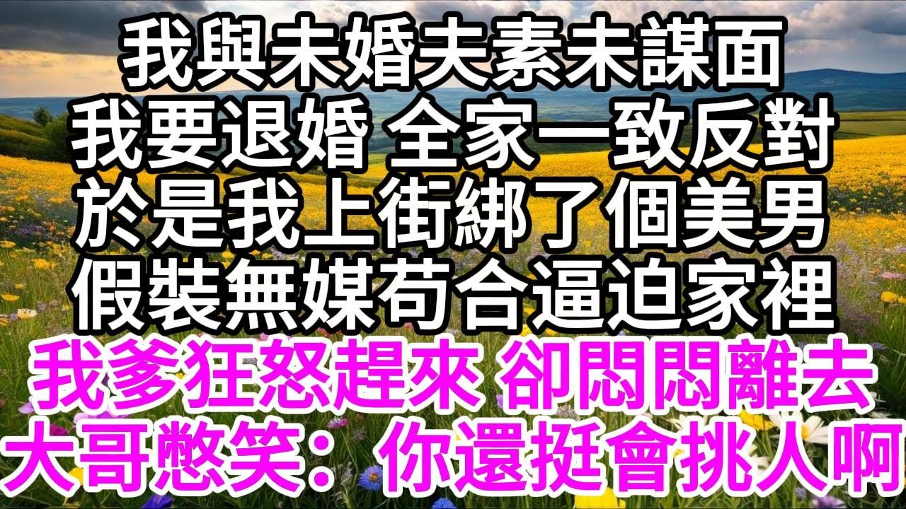 我與未婚夫素未謀面，我要退婚，全家一致反對，於是我上街綁了個美男，假裝無媒苟合逼迫家裡，谁知我爹狂怒趕來，卻悶悶離去，大哥憋笑：你還挺會挑人啊 【美好人生】