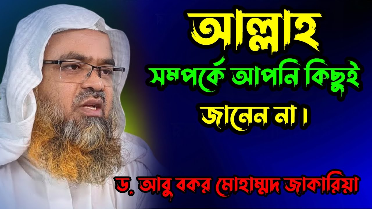 আল্লাহ সম্পর্কে আপনি কিছুই জানেন না । আবু বকর মোহাম্মদ জাকারিয়া । Dr. Abu Bakar Muhammad Zakaria