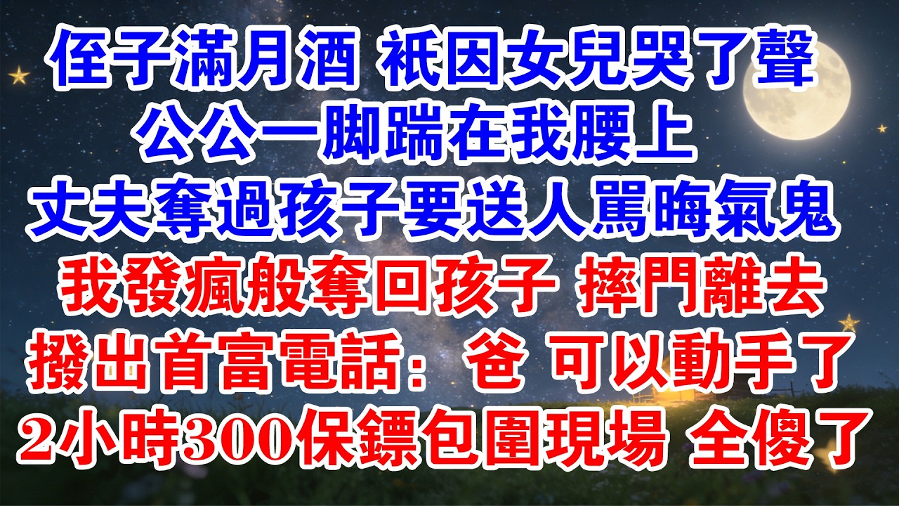 侄子滿月酒，只因我女兒哭了聲，公公一腳踹在我腰上，丈夫奪過孩子要送人罵晦氣鬼，我發瘋般奪回孩子，摔門離去，撥出首富電話：爸，可以動手了！2小時，300保鏢包圍現場全傻了……#情感故事 #家庭 #爽文