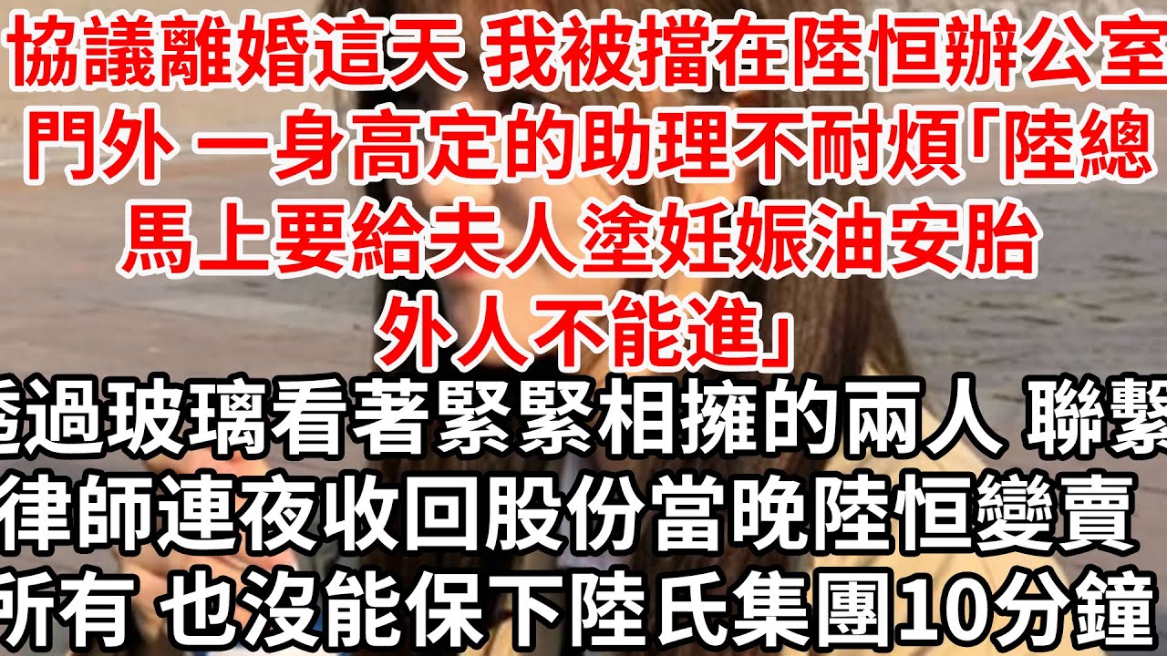 協議離婚這天 我被擋在陸恒辦公室門外，助理不耐煩「陸總正給夫人塗妊娠油安胎 外人不能進」透過玻璃看著緊緊相擁的兩人，聯繫律師 連夜手收回股份，當晚陸恒變賣所有 也沒能保下陸氏集團10分鐘