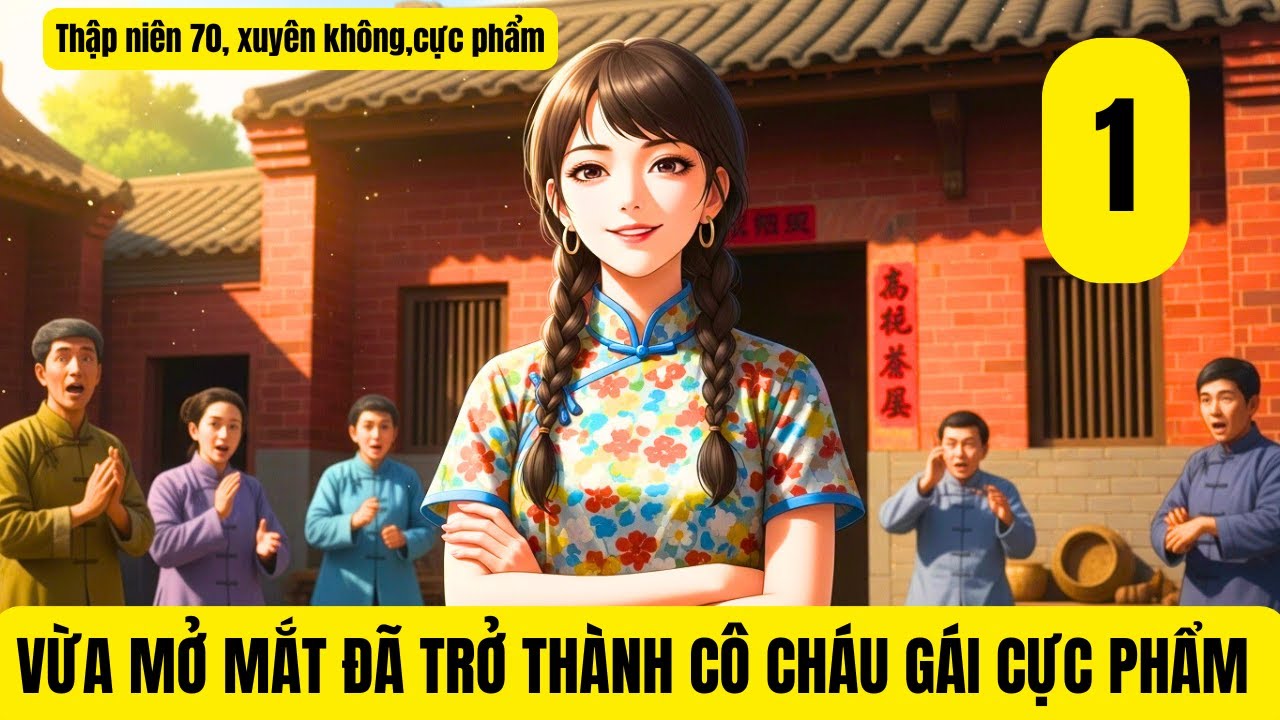 1 XUYÊN KHÔNG: VỪA MỞ MẮT ĐÃ TRỞ THÀNH CÔ CHÁU GÁI CỰC PHẨM [THẬP NIÊN 70]