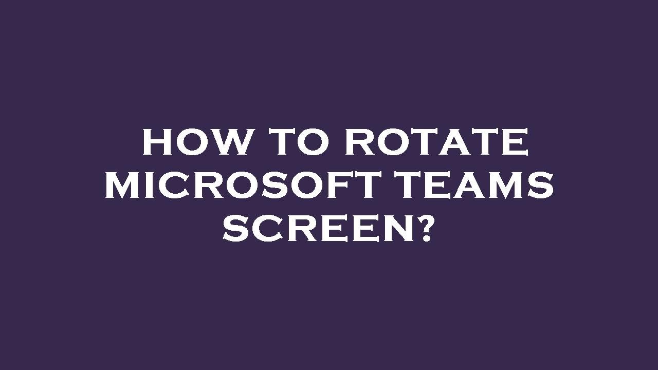 How to rotate microsoft teams screen?