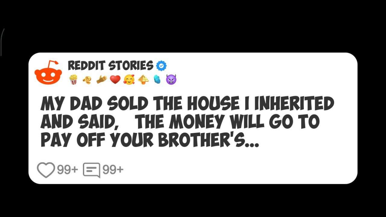 My Dad Sold the House I Inherited and Said, ‘The Money Will Go to Pay Off Your Brother’s #reddit 