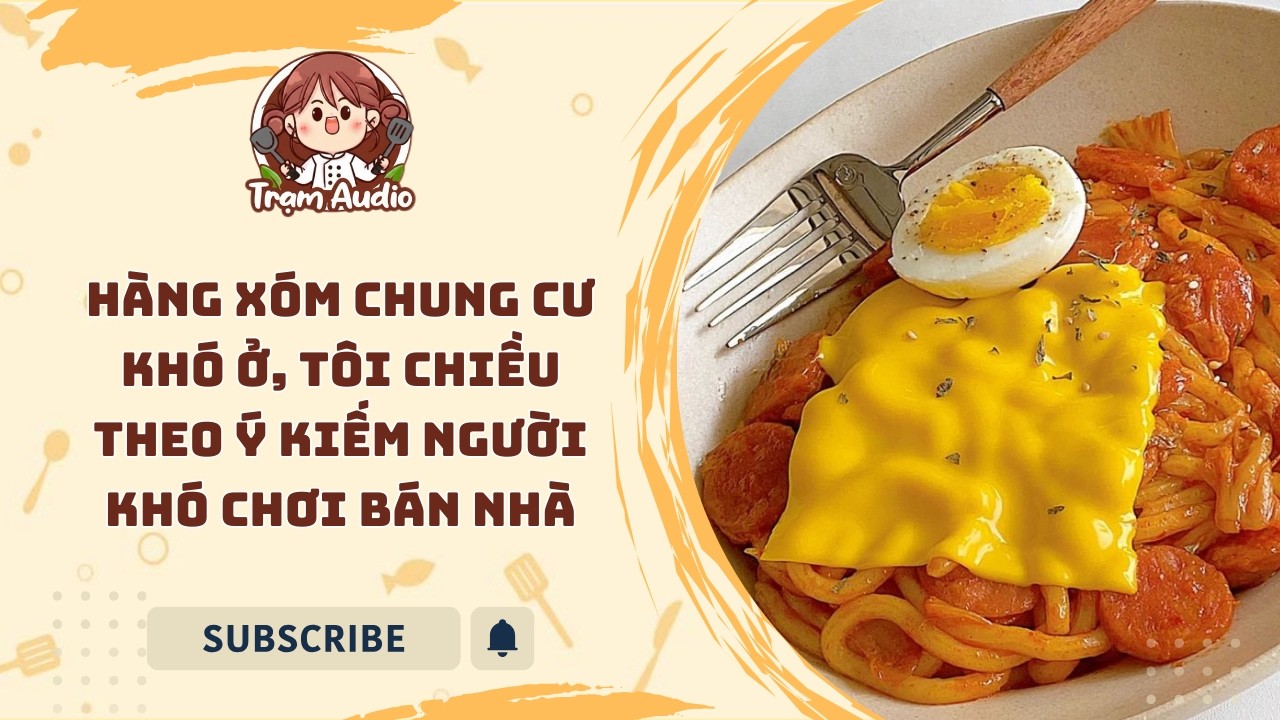 Trạm Audio #88 | Hàng xóm chung cư khó ở, tôi chiều theo ý kiếm người khó chơi bán nhà #cooking