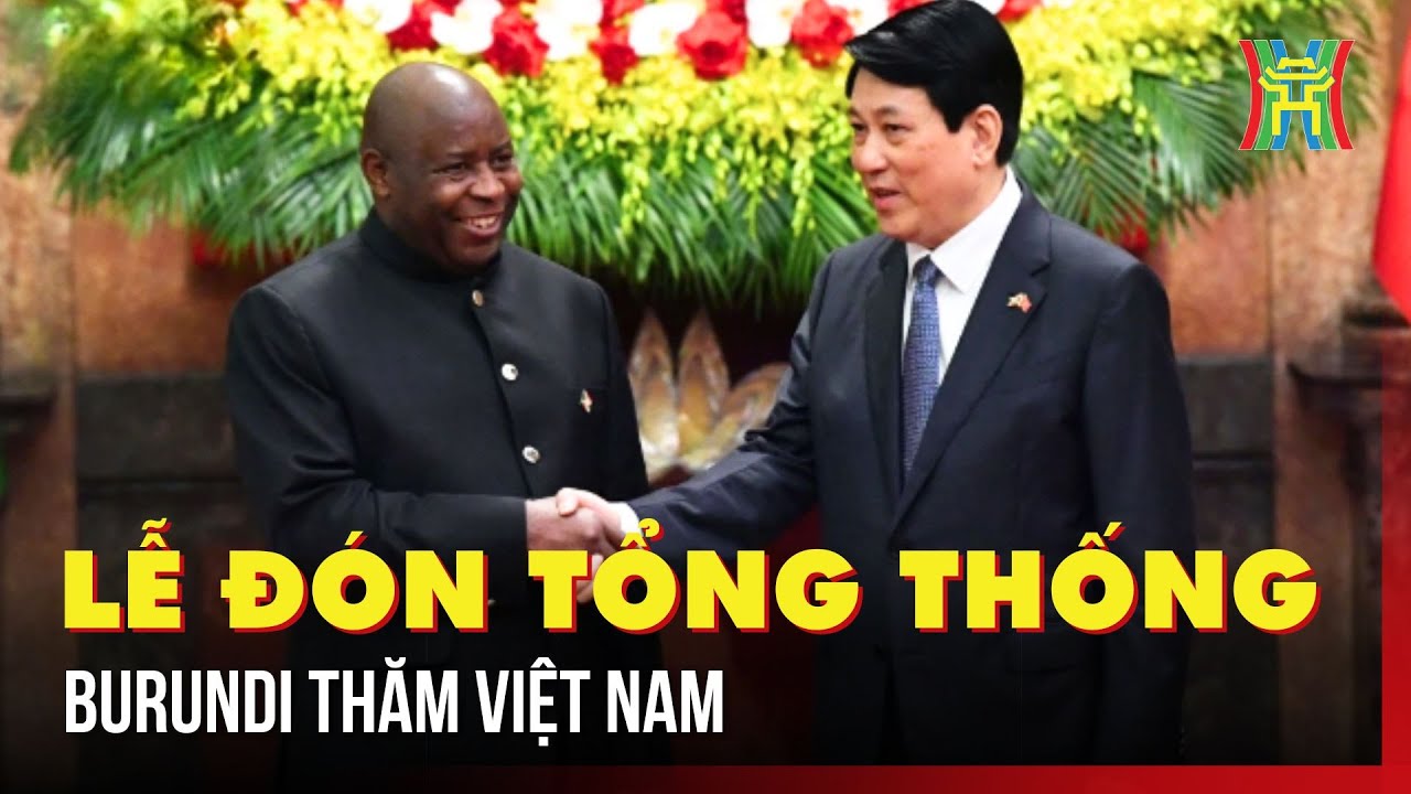 Lễ đón Tổng thống Burundi thăm Việt Nam được tổ chức trọng thể