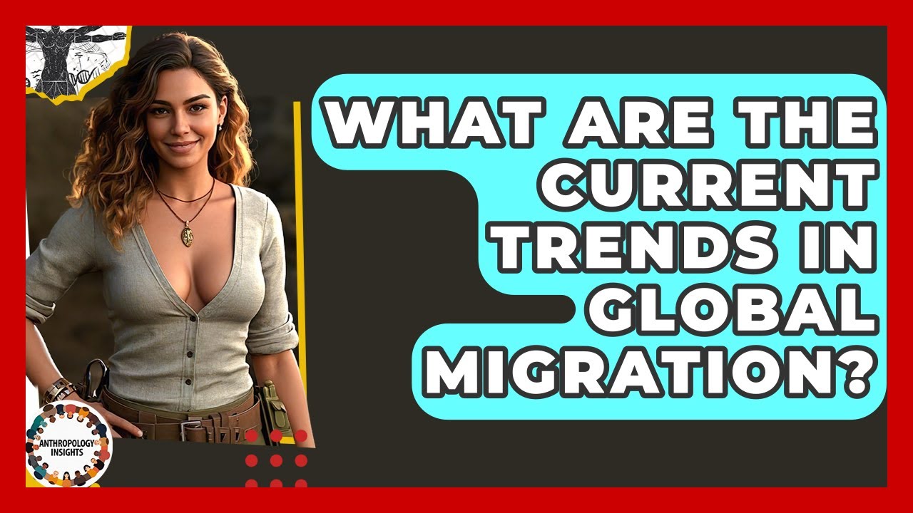 What Are The Current Trends In Global Migration? - Anthropology Insights