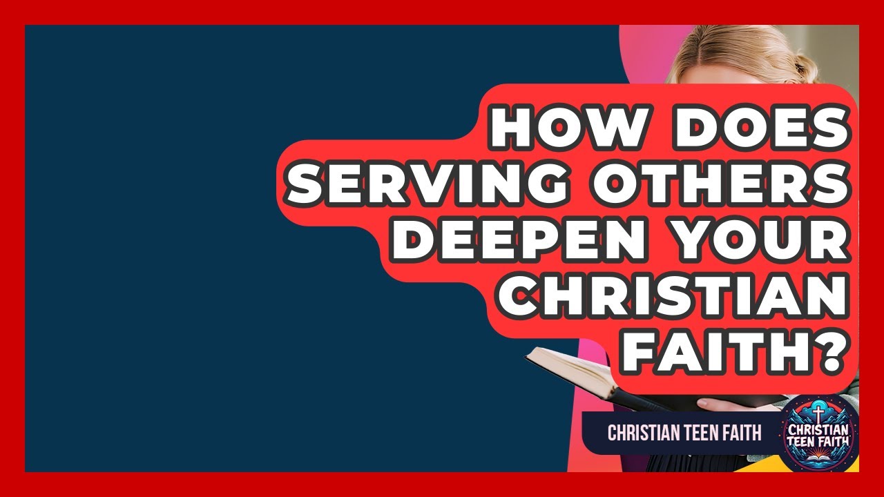 How Does Serving Others Deepen Your Christian Faith? - Christian Teen Faith