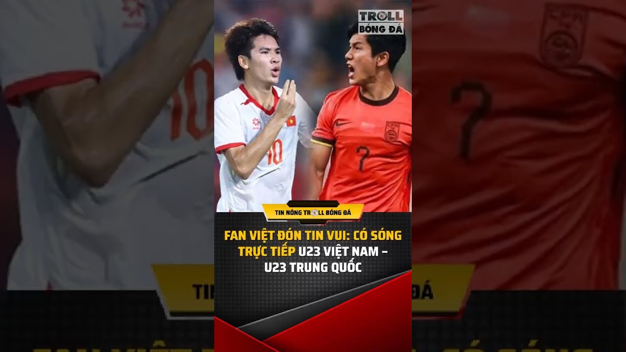 Fan Việt đ&oacute;n tin vui: C&oacute; s&oacute;ng trực tiếp U23 Việt Nam &ndash; U23 Trung Quốc