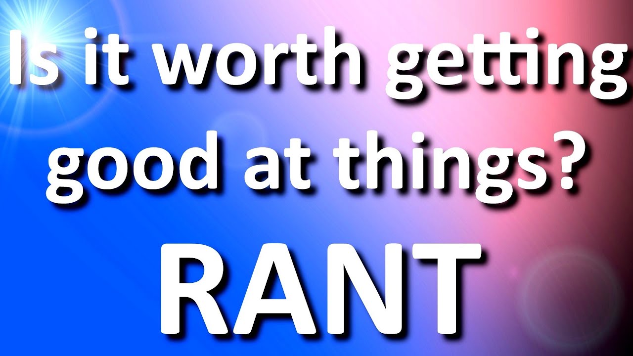 Is it worth getting good at things? RANT