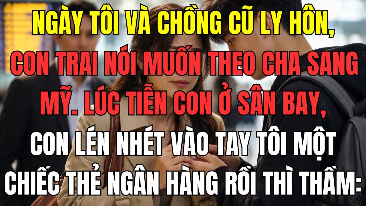 Ngày tôi và chồng cũ ly hôn, con trai nói muốn theo cha sang Mỹ. Lúc tiễn con ở sân bay, con lén