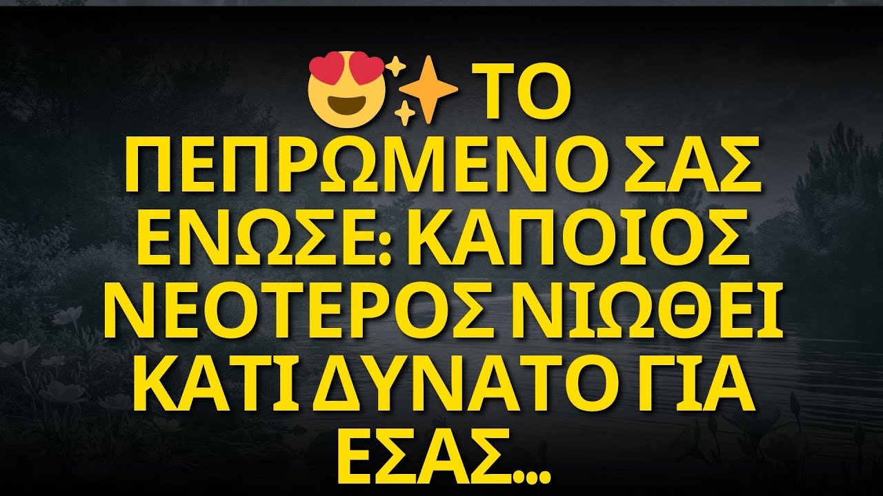 😍✨ ΤΟ ΠΕΠΡΩΜΕΝΟ ΣΑΣ ΕΝΩΣΕ: ΚΑΠΟΙΟΣ ΝΕΟΤΕΡΟΣ ΝΙΩΘΕΙ ΚΑΤΙ ΔΥΝΑΤΟ ΓΙΑ ΕΣΑΣ…