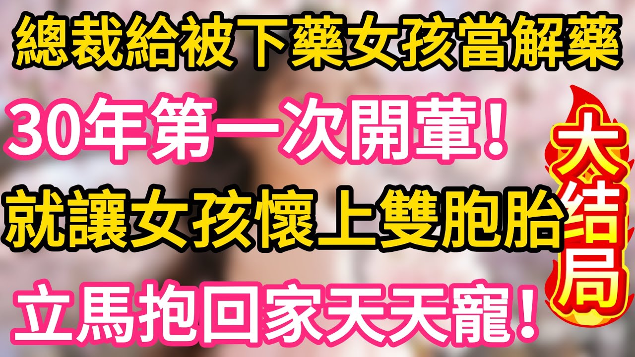 【47大结局】總裁給被下藥女孩當解藥，30年第一次開葷，就讓女孩懷上雙胞胎，立馬抱回家天天寵！#故事#言情小說#一口氣看完#爽文
