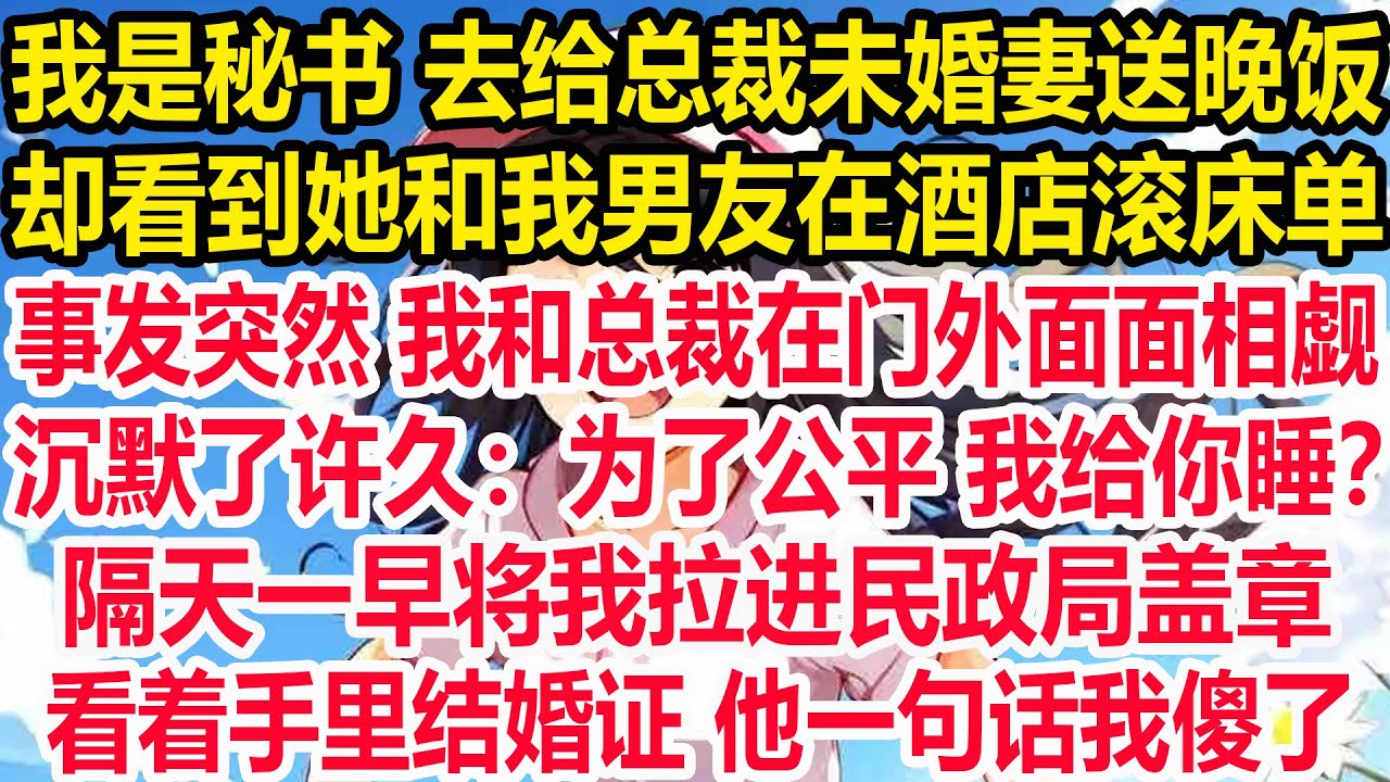 我是秘书 去给总裁未婚妻送晚饭，却看到她和我男友在酒店滚床单。事发突然 我和总裁在门外面面相觑，他沉默了许久：为了公平 我给你睡？隔天一早将我拉进民政局盖章，看着手里结婚证 他一句话我傻了。