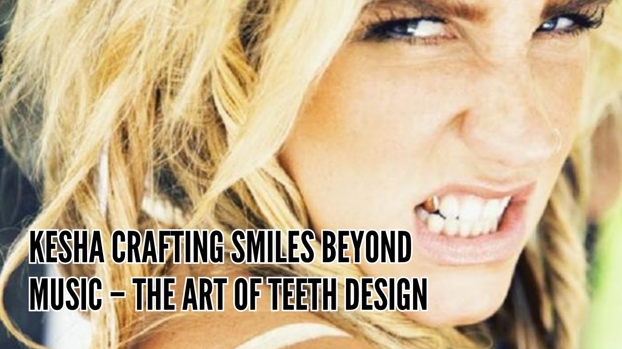 Kesha Crafting Smiles Beyond Music &ndash; The Art of Teeth Design