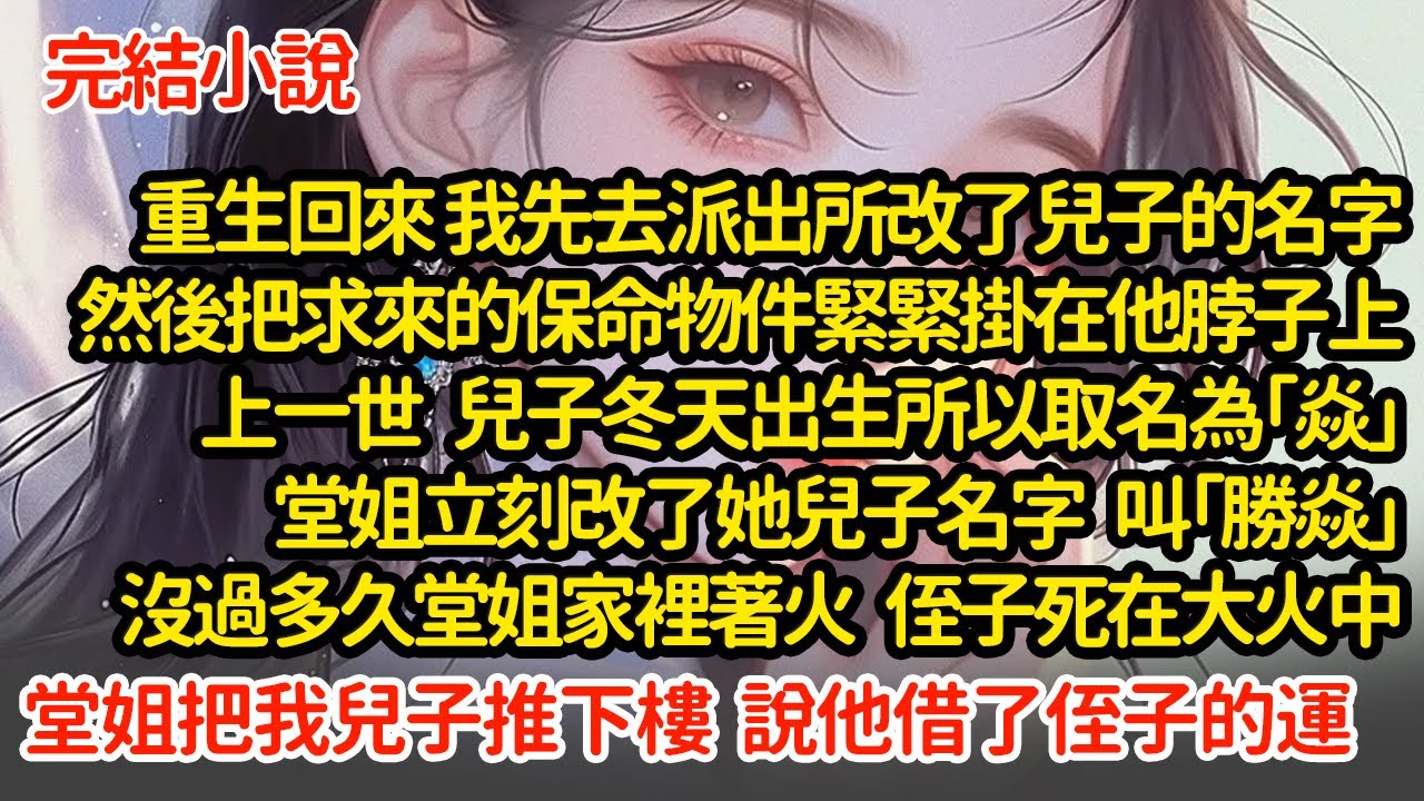 重生回來 我去派出所改了兒子名字，把求來的保命物件緊緊掛在他脖子上，上一世 兒子冬天出生取名為「焱」堂姐立刻改了她兒子名字叫「勝焱」沒過多久堂姐家裡著火 侄子死在大火中#小說#推文#新題材#爽文#復仇