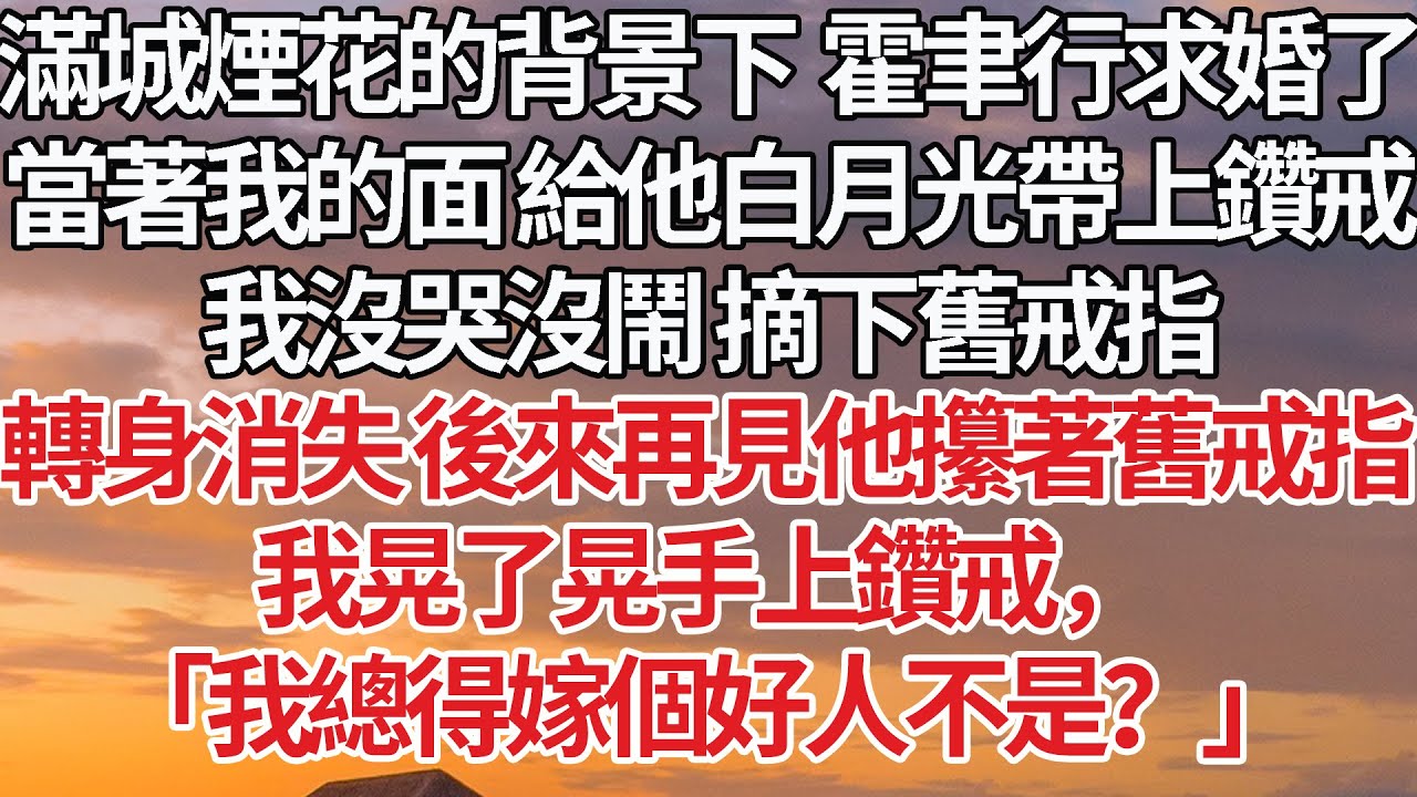 【上篇】滿城煙花的背景下  霍聿行求婚了，當著我的面 給他白月光帶上鑽戒，我沒哭沒鬧 摘下舊戒指，轉身消失 後來再見他攥著舊戒指，我晃了晃手上鑽戒， 「我總得嫁個好人不是？」#婚姻 #豪门 #情感