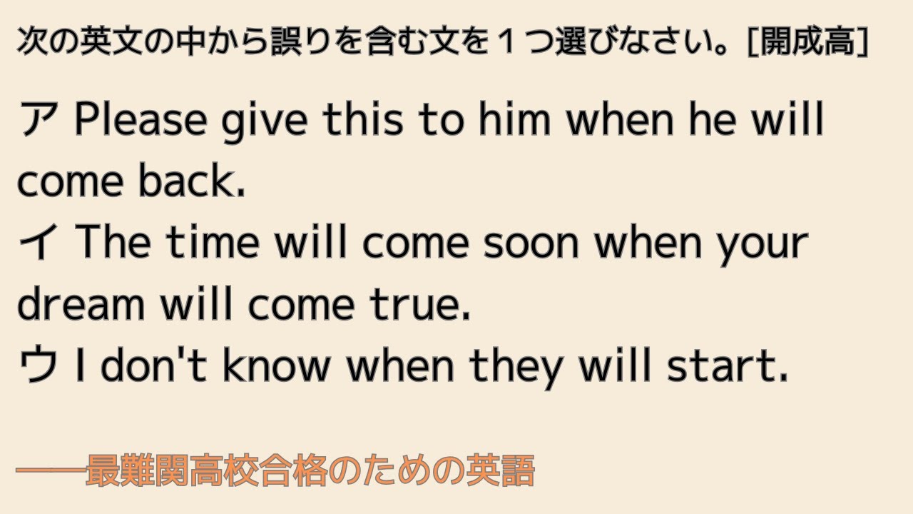 最難関高校英語入試対策 時や条件を表す副詞節では(1) 次の英文の中から誤りを含む文を１つ選びなさい。　[開成高]ア Please give this to him when he ....