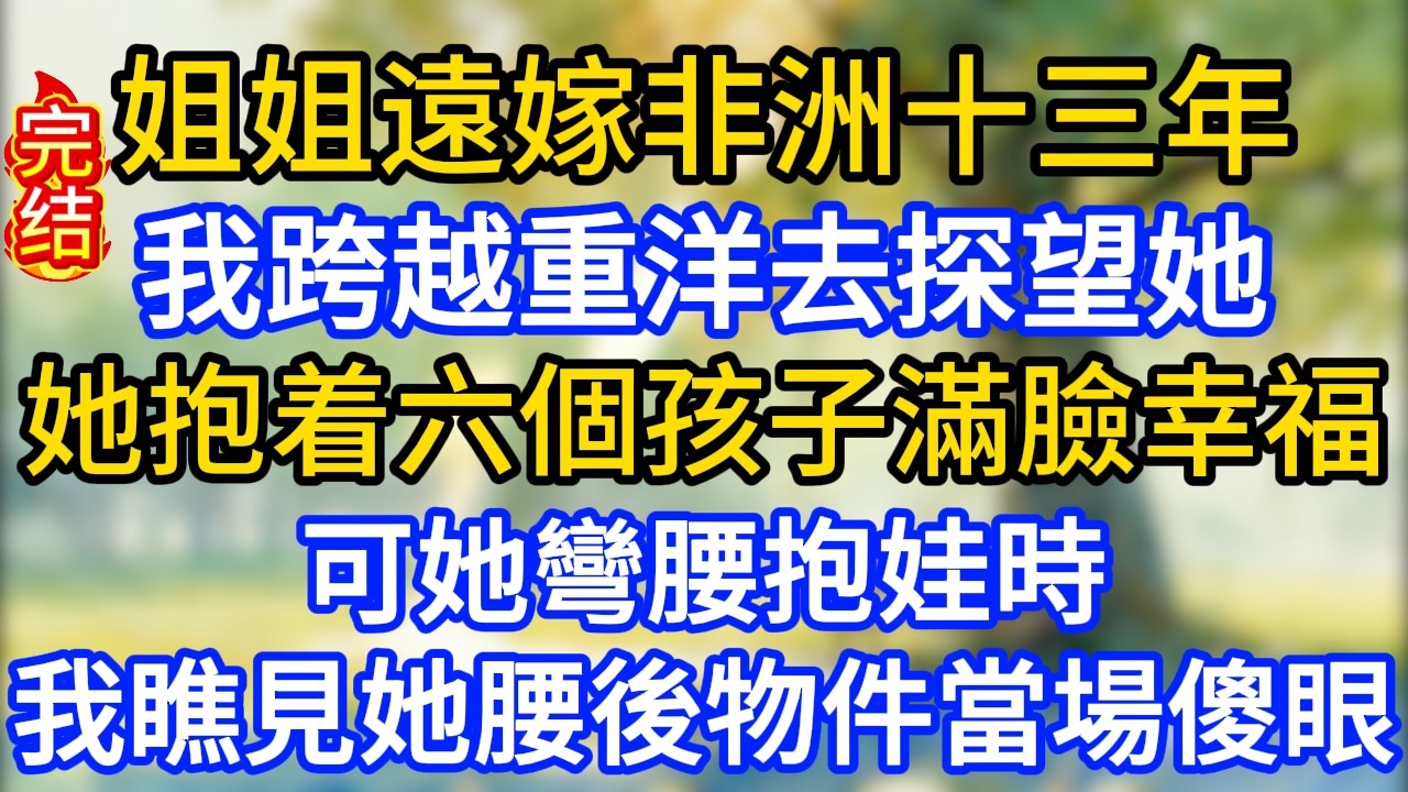 姐姐遠嫁非洲十三年，我跨越重洋去探望她，她抱着六個孩子滿臉幸福，可她彎腰抱娃時，我瞧見她腰後物件當場傻眼