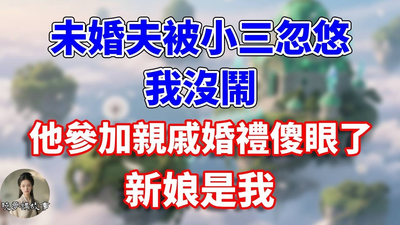 未婚夫被小三忽悠，我沒鬧。他參加親戚婚禮傻眼了，新娘是我#完結 #情感故事 #一口氣看完