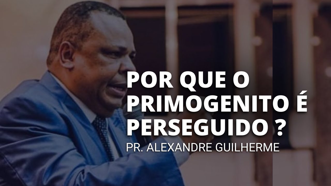 PR. ALEXANDRE GUILHERME // POR QUE O PRIMOGENITO É PERSEGUIDO ?