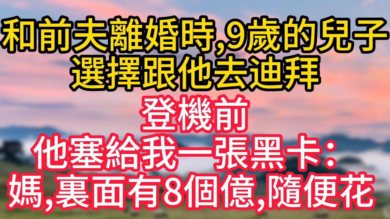 和前夫離婚時，9歲的兒子選擇跟他去迪拜，登機前，他塞給我一張黑卡：媽，裏面有8個億，隨便花 ！#故事#言情小說#一口氣看完#爽文